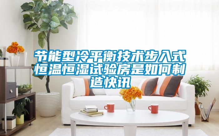 節能型冷平衡技術步入式恒溫恒濕試驗房是如何制造快訊