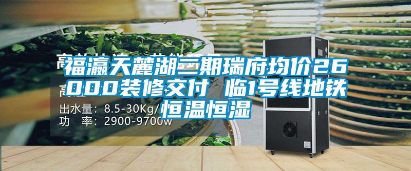 福瀛天麓湖二期瑞府均價(jià)26000裝修交付 臨1號線地鐵恒溫恒濕