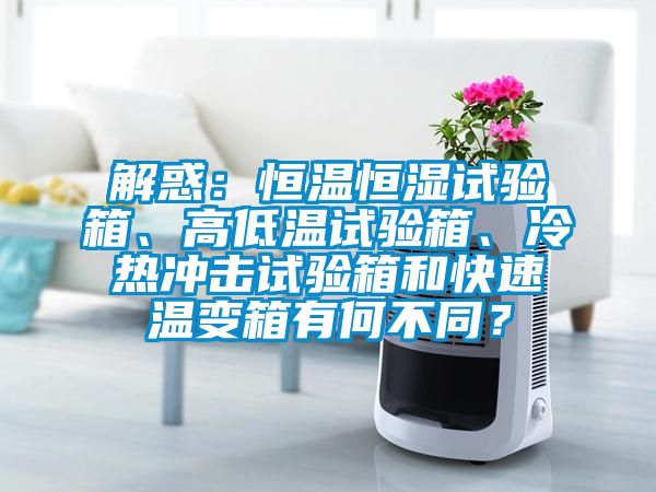 解惑：恒溫恒濕試驗箱、高低溫試驗箱、冷熱沖擊試驗箱和快速溫變箱有何不同？