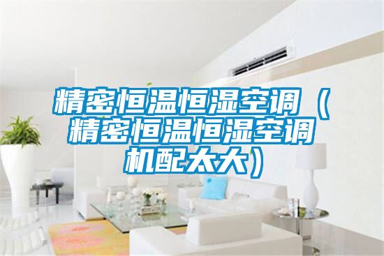 精密恒溫恒濕空調(diào)（精密恒溫恒濕空調(diào)機配太大）