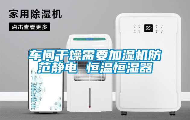 車間干燥需要加濕機防范靜電 恒溫恒濕器