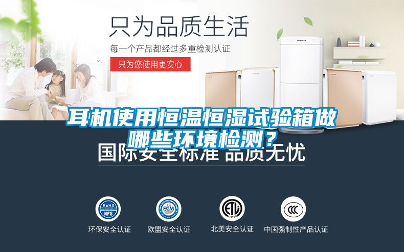 耳機使用恒溫恒濕試驗箱做哪些環境檢測？