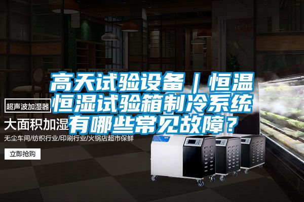 高天試驗設備｜恒溫恒濕試驗箱制冷系統(tǒng)有哪些常見故障？