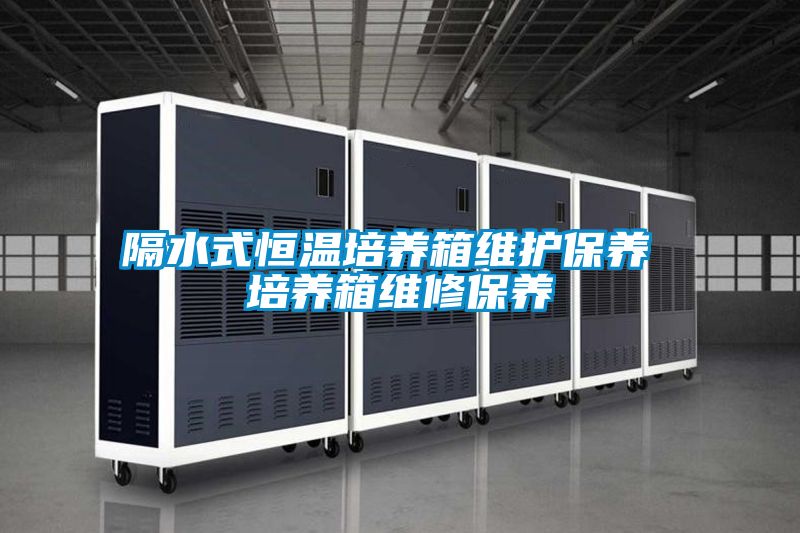 隔水式恒溫培養(yǎng)箱維護保養(yǎng) 培養(yǎng)箱維修保養(yǎng)