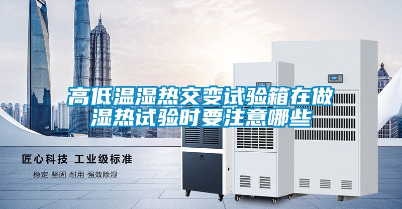 高低溫濕熱交變試驗箱在做濕熱試驗時要注意哪些