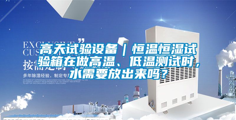 高天試驗設備｜恒溫恒濕試驗箱在做高溫、低溫測試時，水需要放出來嗎？