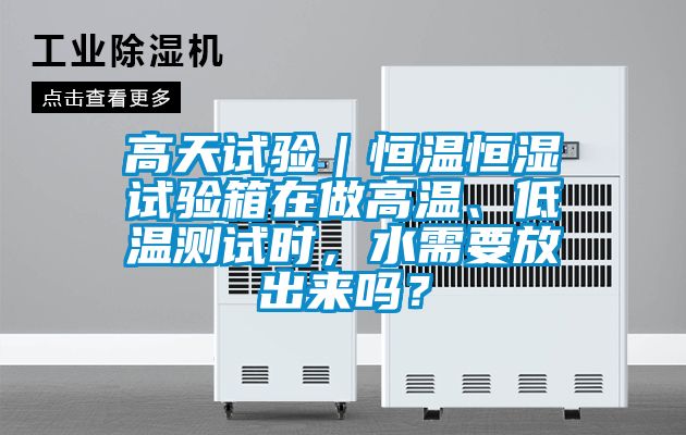 高天試驗(yàn)｜恒溫恒濕試驗(yàn)箱在做高溫、低溫測試時，水需要放出來嗎？