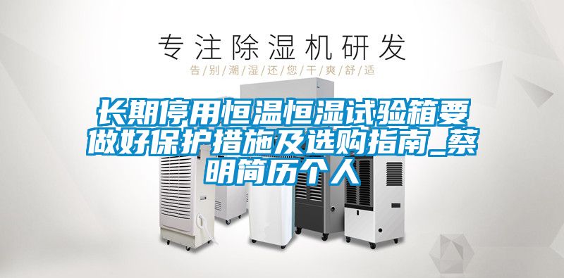 長期停用恒溫恒濕試驗箱要做好保護措施及選購指南_蔡明簡歷個人
