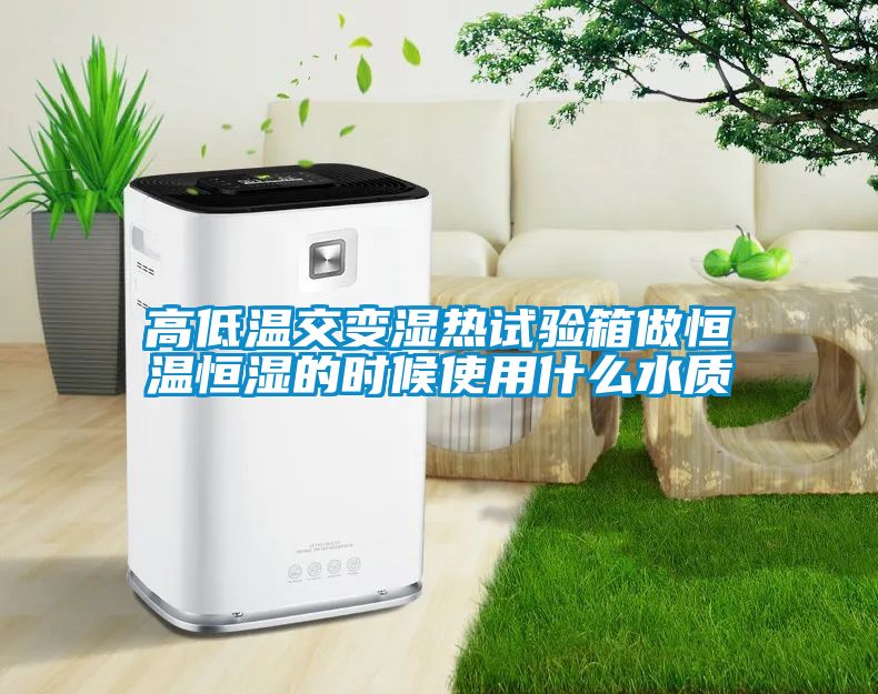 高低溫交變濕熱試驗箱做恒溫恒濕的時候使用什么水質(zhì)