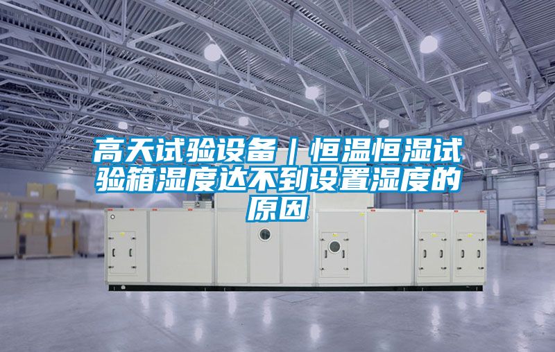 高天試驗設備｜恒溫恒濕試驗箱濕度達不到設置濕度的原因