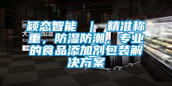 穎態(tài)智能 ｜ 精準(zhǔn)稱重，防濕防潮，專業(yè)的食品添加劑包裝解決方案