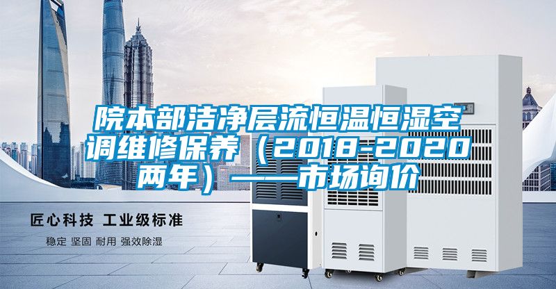 院本部潔凈層流恒溫恒濕空調(diào)維修保養(yǎng)（2018-2020兩年）——市場詢價