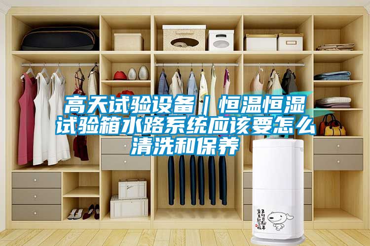 高天試驗設備｜恒溫恒濕試驗箱水路系統應該要怎么清洗和保養
