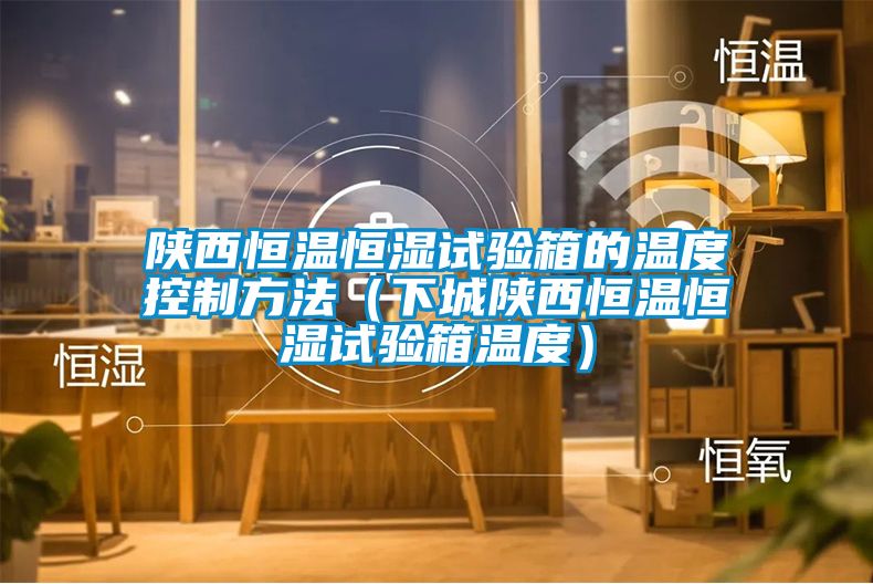 陜西恒溫恒濕試驗箱的溫度控制方法（下城陜西恒溫恒濕試驗箱溫度）