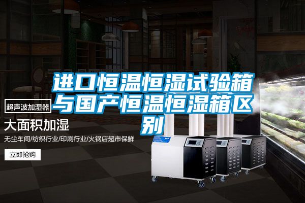 進口恒溫恒濕試驗箱與國產恒溫恒濕箱區別