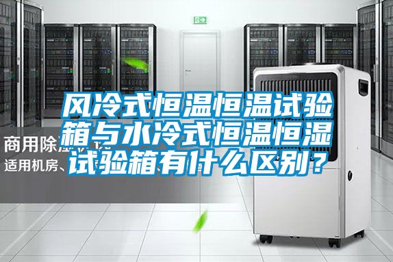 風冷式恒溫恒溫試驗箱與水冷式恒溫恒濕試驗箱有什么區別？
