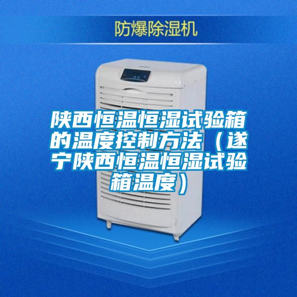 陜西恒溫恒濕試驗(yàn)箱的溫度控制方法（遂寧陜西恒溫恒濕試驗(yàn)箱溫度）