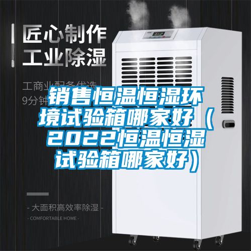 銷售恒溫恒濕環(huán)境試驗(yàn)箱哪家好（2022恒溫恒濕試驗(yàn)箱哪家好）