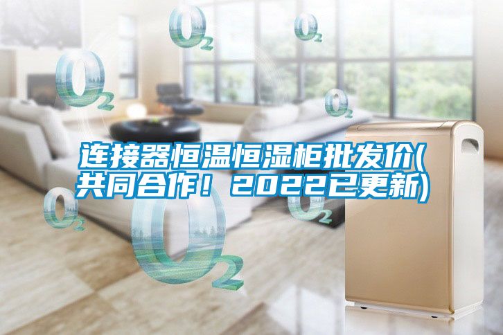 連接器恒溫恒濕柜批發價(共同合作！2022已更新)
