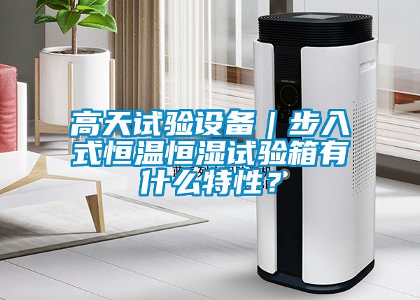 高天試驗設(shè)備｜步入式恒溫恒濕試驗箱有什么特性？
