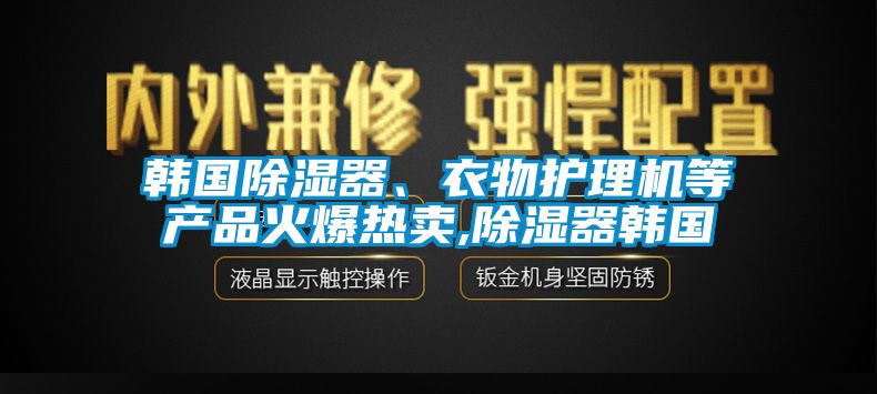 韓國除濕器、衣物護理機等產品火爆熱賣,除濕器韓國