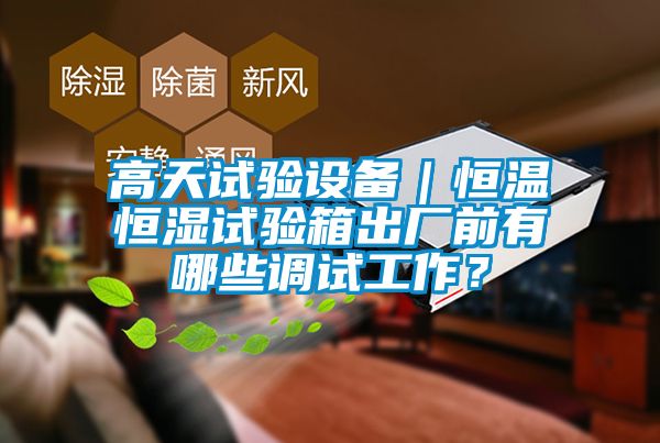 高天試驗設備｜恒溫恒濕試驗箱出廠前有哪些調試工作？