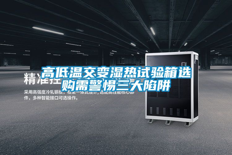 高低溫交變濕熱試驗箱選購需警惕三大陷阱