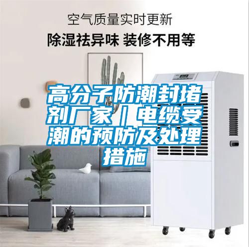 高分子防潮封堵劑廠家｜電纜受潮的預防及處理措施