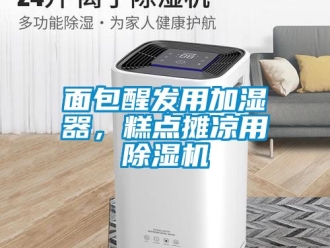 行業(yè)新聞面包醒發(fā)用加濕器，糕點(diǎn)攤涼用除濕機(jī)