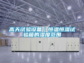 知識百科高天試驗設備｜恒溫恒濕試驗箱的濕度范圍