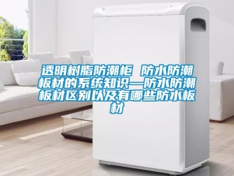 常見問題透明樹脂防潮柜 防水防潮板材的系統知識—防水防潮板材區別以及有哪些防水板材