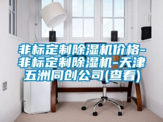 企業(yè)新聞非標定制除濕機價格-非標定制除濕機-天津五洲同創(chuàng)公司(查看)