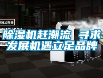 企業新聞除濕機趕潮流 尋求發展機遇立足品牌
