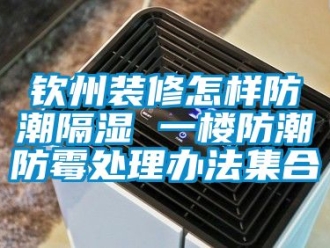 常見問題欽州裝修怎樣防潮隔濕 一樓防潮防霉處理辦法集合