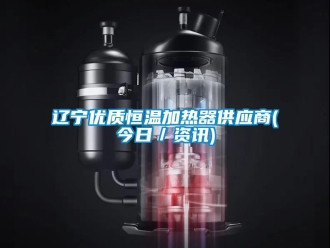 知識(shí)百科遼寧優(yōu)質(zhì)恒溫加熱器供應(yīng)商(今日／資訊)