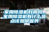 家用除濕機好用嗎_家用除濕機有什么優點該如何保養
