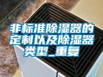 行業(yè)新聞非標(biāo)準(zhǔn)除濕器的定制以及除濕器類型_重復(fù)