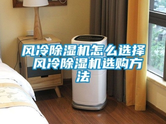 行業新聞風冷除濕機怎么選擇 風冷除濕機選購方法