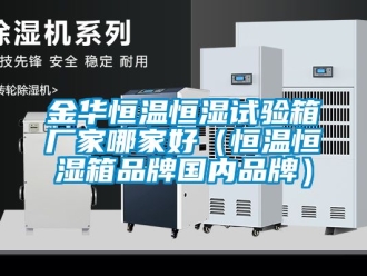 知識百科金華恒溫恒濕試驗箱廠家哪家好（恒溫恒濕箱品牌國內品牌）