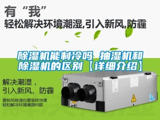 行業(yè)新聞除濕機(jī)能制冷嗎 抽濕機(jī)和除濕機(jī)的區(qū)別【詳細(xì)介紹】