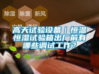 知識百科高天試驗設備｜恒溫恒濕試驗箱出廠前有哪些調試工作？