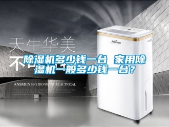 常見問題除濕機多少錢一臺 家用除濕機一般多少錢一臺？