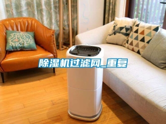 行業(yè)新聞除濕機(jī)過(guò)濾網(wǎng)_重復(fù)