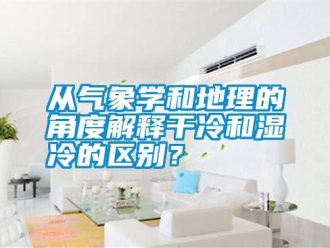 企業新聞從氣象學和地理的角度解釋干冷和濕冷的區別？