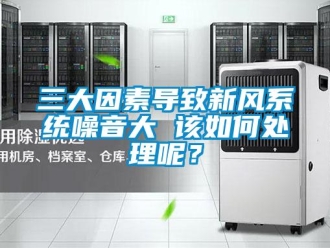 常見問題三大因素導致新風系統噪音大 該如何處理呢？