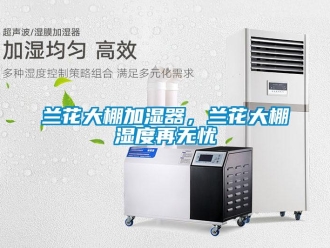 行業新聞蘭花大棚加濕器，蘭花大棚濕度再無憂