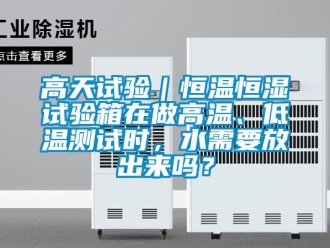 知識百科高天試驗｜恒溫恒濕試驗箱在做高溫、低溫測試時，水需要放出來嗎？