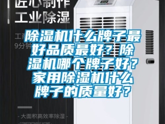 常見問題除濕機什么牌子最好品質(zhì)最好？除濕機哪個牌子好？家用除濕機什么牌子的質(zhì)量好？