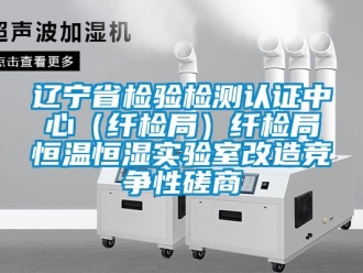 知識百科遼寧省檢驗檢測認證中心（纖檢局）纖檢局恒溫恒濕實驗室改造競爭性磋商