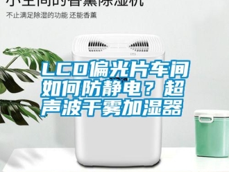 常見問題LCD偏光片車間如何防靜電？超聲波干霧加濕器